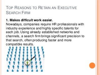 TOP REASONS TO RETAIN AN EXECUTIVE
SEARCH FIRM
1. Makes difficult work easier.
Nowadays, companies require HR professional...